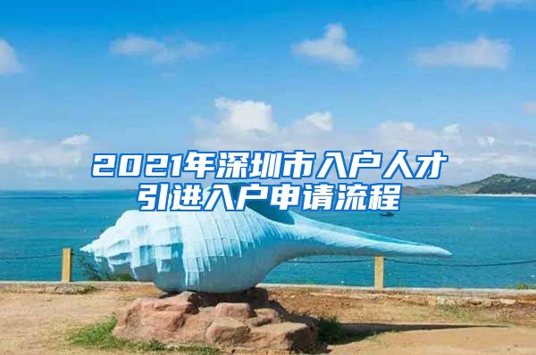 2021年深圳市入户人才引进入户申请流程