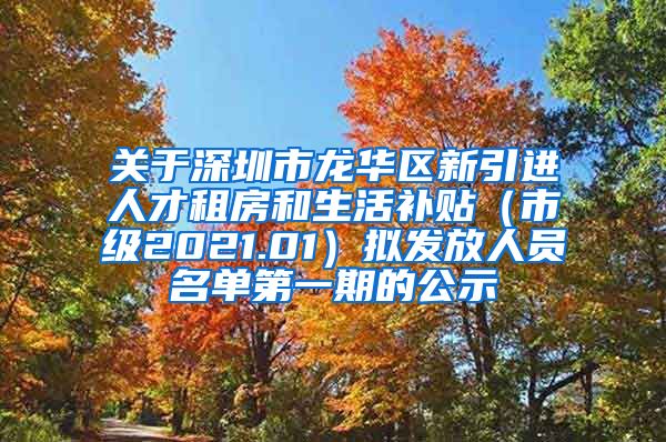 关于深圳市龙华区新引进人才租房和生活补贴（市级2021.01）拟发放人员名单第一期的公示