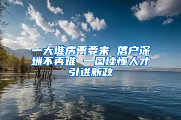 一大堆房票要来 落户深圳不再难 一图读懂人才引进新政