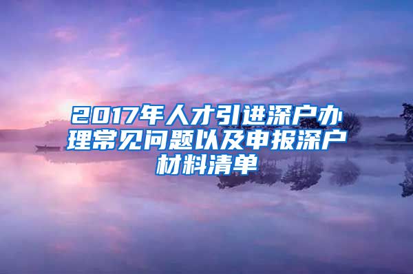 2017年人才引进深户办理常见问题以及申报深户材料清单