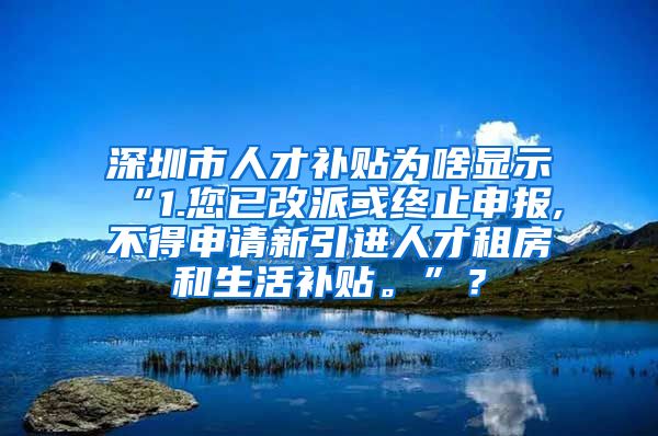 深圳市人才补贴为啥显示“1.您已改派或终止申报,不得申请新引进人才租房和生活补贴。”？