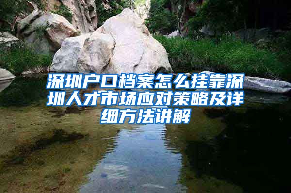 深圳户口档案怎么挂靠深圳人才市场应对策略及详细方法讲解