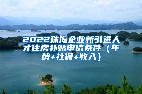 2022珠海企业新引进人才住房补贴申请条件（年龄+社保+收入）