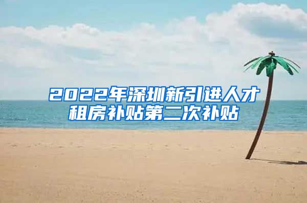 2022年深圳新引进人才租房补贴第二次补贴