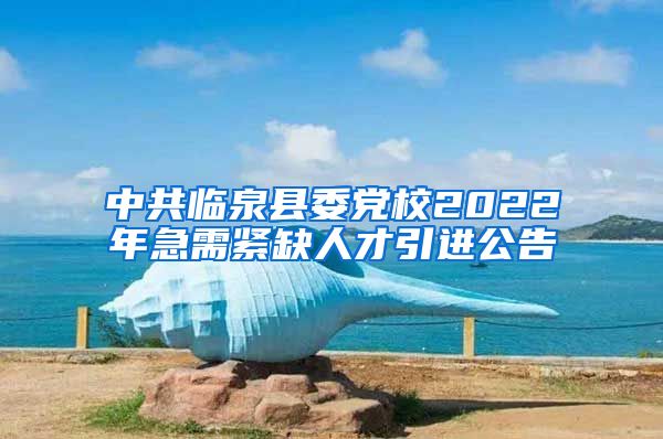 中共临泉县委党校2022年急需紧缺人才引进公告