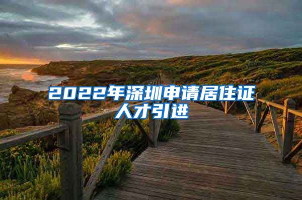 2022年深圳申请居住证人才引进