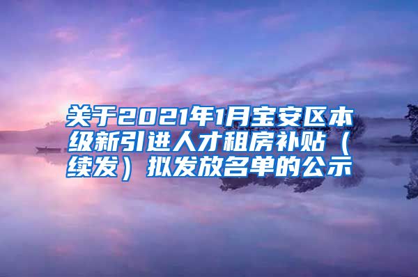 关于2021年1月宝安区本级新引进人才租房补贴（续发）拟发放名单的公示