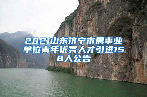 2021山东济宁市属事业单位青年优秀人才引进158人公告