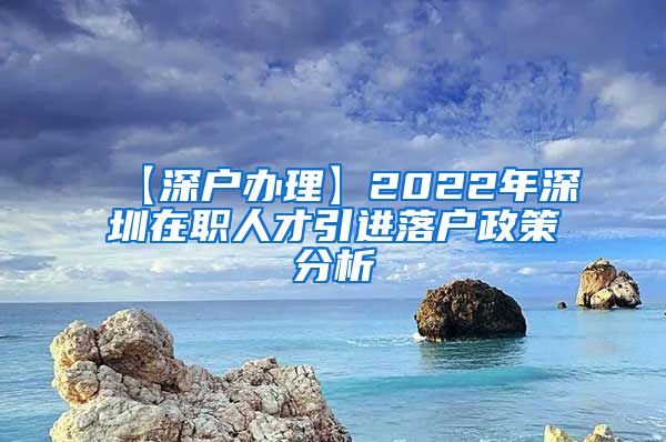 【深户办理】2022年深圳在职人才引进落户政策分析