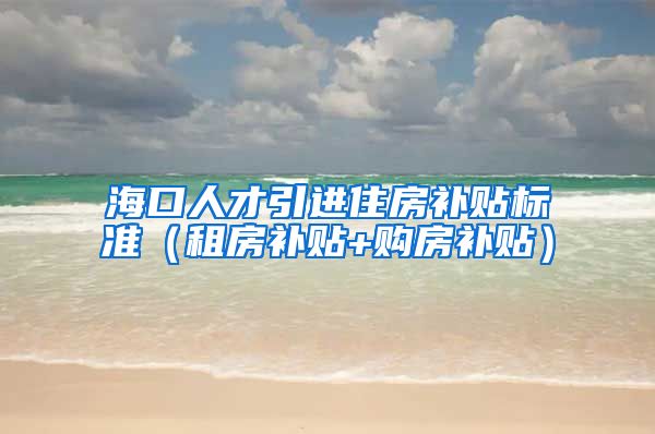 海口人才引进住房补贴标准（租房补贴+购房补贴）