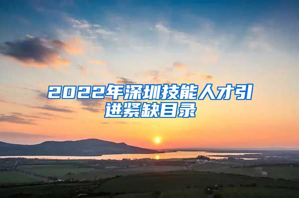 2022年深圳技能人才引进紧缺目录