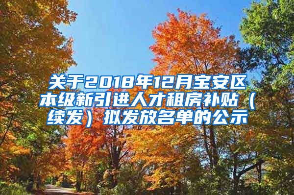 关于2018年12月宝安区本级新引进人才租房补贴（续发）拟发放名单的公示