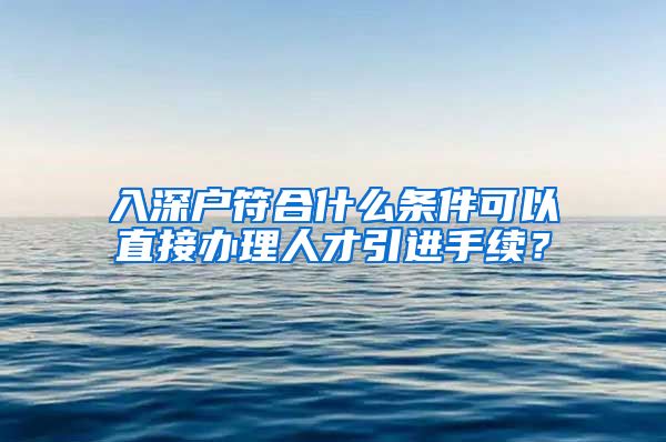 入深户符合什么条件可以直接办理人才引进手续？