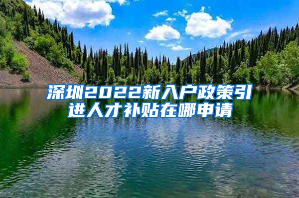 深圳2022新入户政策引进人才补贴在哪申请