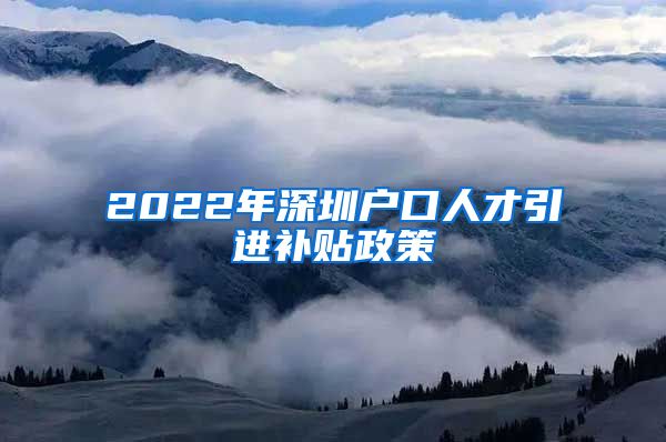 2022年深圳户口人才引进补贴政策