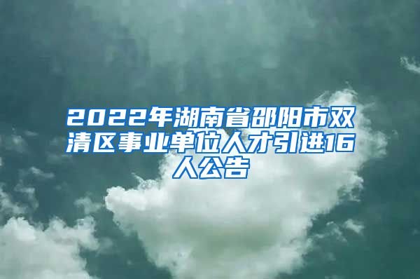 2022年湖南省邵阳市双清区事业单位人才引进16人公告