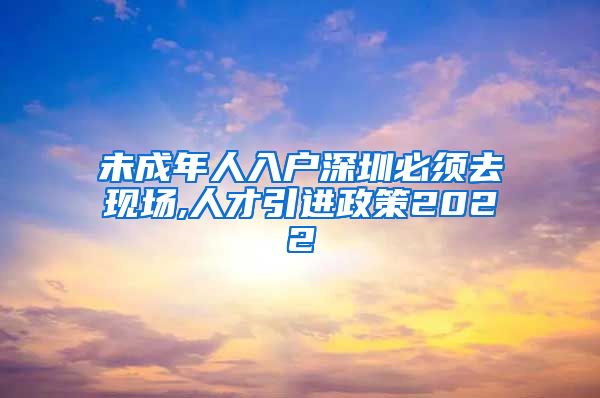 未成年人入户深圳必须去现场,人才引进政策2022