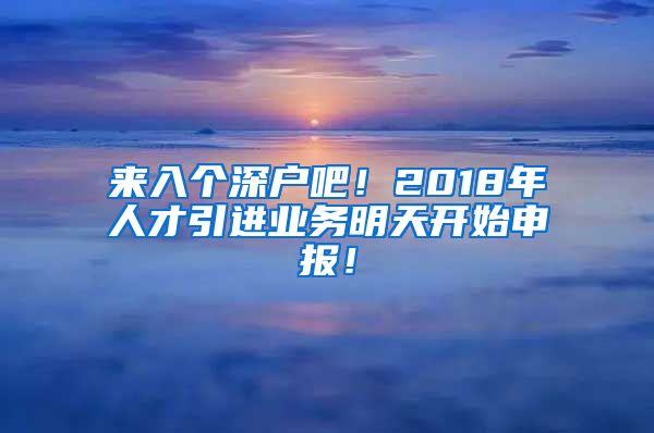 来入个深户吧！2018年人才引进业务明天开始申报！