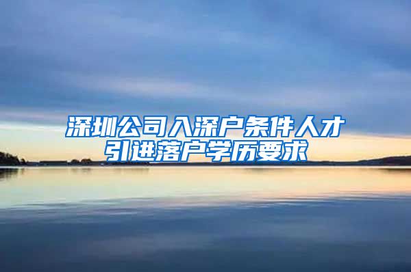 深圳公司入深户条件人才引进落户学历要求