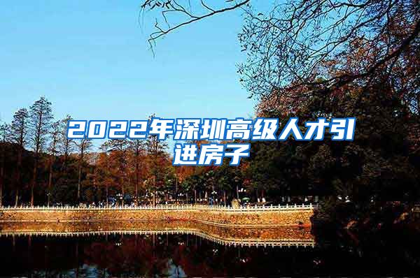 2022年深圳高级人才引进房子