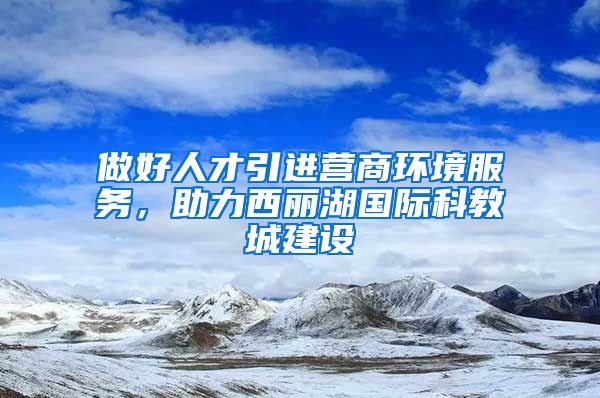 做好人才引进营商环境服务，助力西丽湖国际科教城建设