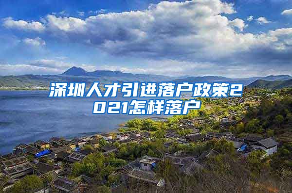 深圳人才引进落户政策2021怎样落户