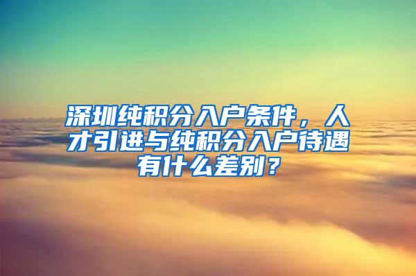 深圳纯积分入户条件，人才引进与纯积分入户待遇有什么差别？