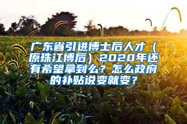 广东省引进博士后人才（原珠江博后）2020年还有希望拿到么？怎么政府的补贴说变就变？