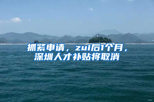 抓紧申请，zui后1个月，深圳人才补贴将取消