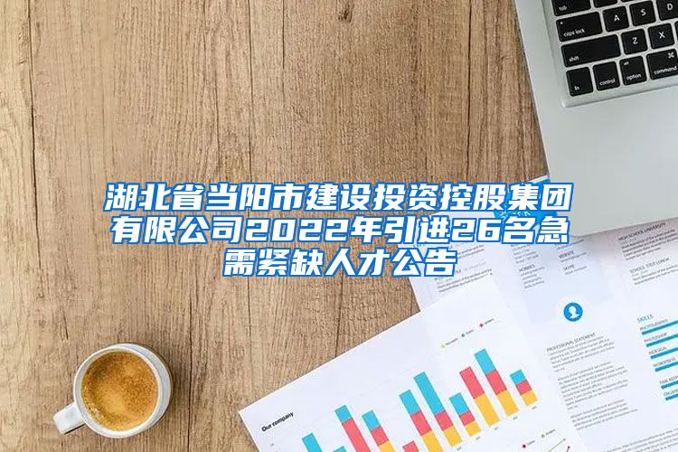 湖北省当阳市建设投资控股集团有限公司2022年引进26名急需紧缺人才公告