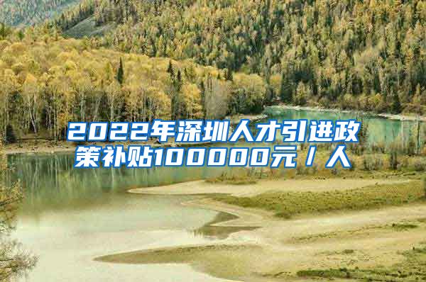 2022年深圳人才引进政策补贴100000元／人