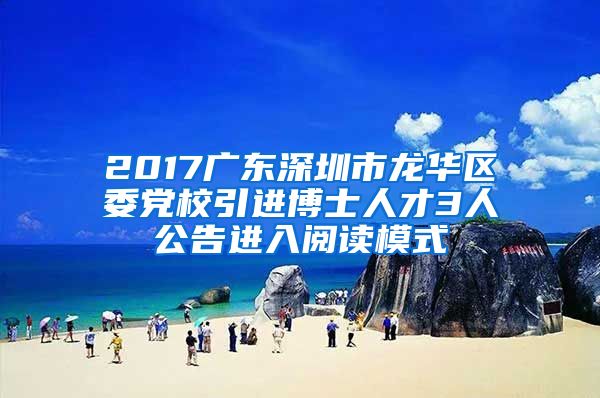 2017广东深圳市龙华区委党校引进博士人才3人公告进入阅读模式