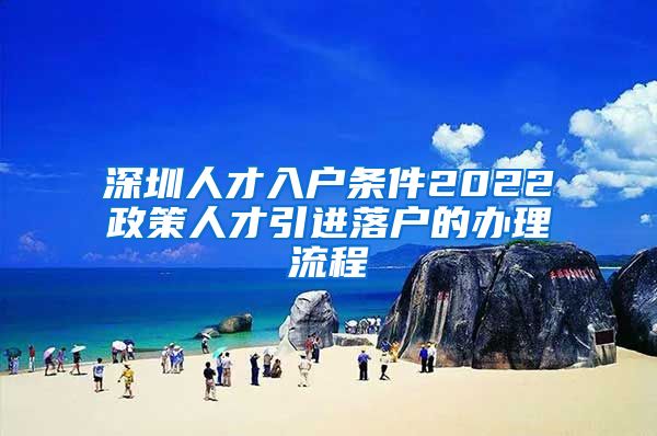 深圳人才入户条件2022政策人才引进落户的办理流程