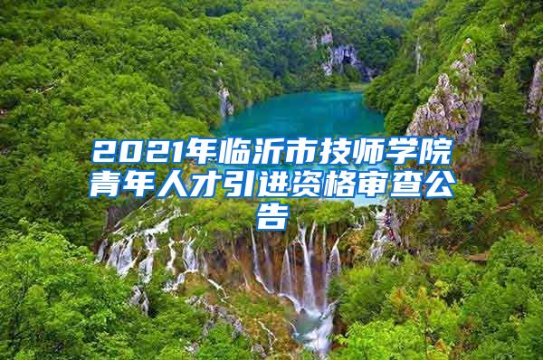 2021年临沂市技师学院青年人才引进资格审查公告