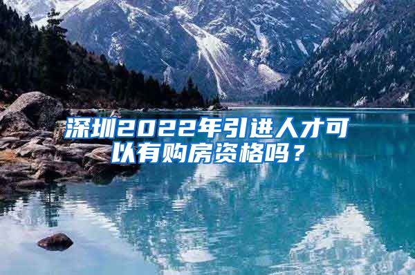 深圳2022年引进人才可以有购房资格吗？