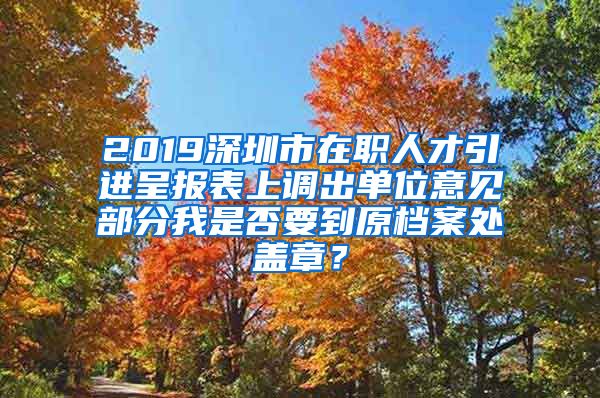 2019深圳市在职人才引进呈报表上调出单位意见部分我是否要到原档案处盖章？