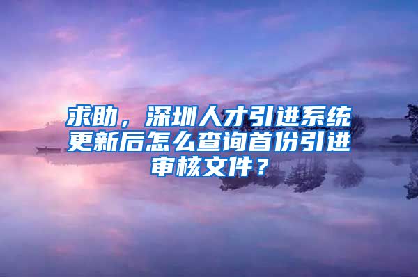 求助，深圳人才引进系统更新后怎么查询首份引进审核文件？