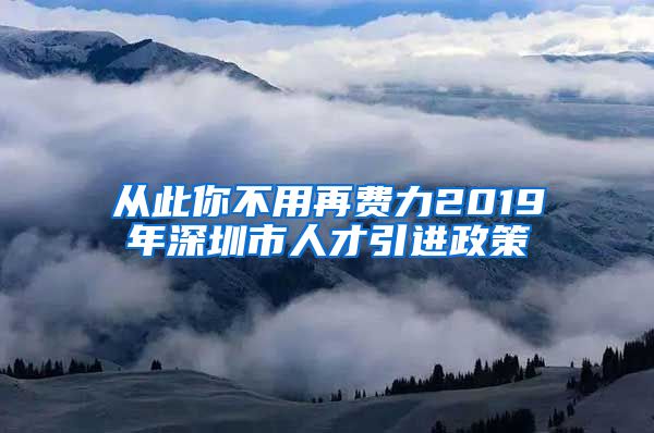 从此你不用再费力2019年深圳市人才引进政策