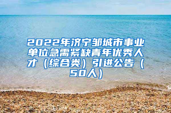 2022年济宁邹城市事业单位急需紧缺青年优秀人才（综合类）引进公告（50人）