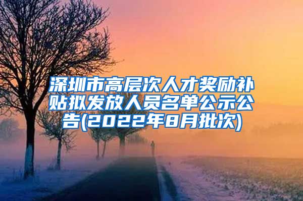 深圳市高层次人才奖励补贴拟发放人员名单公示公告(2022年8月批次)