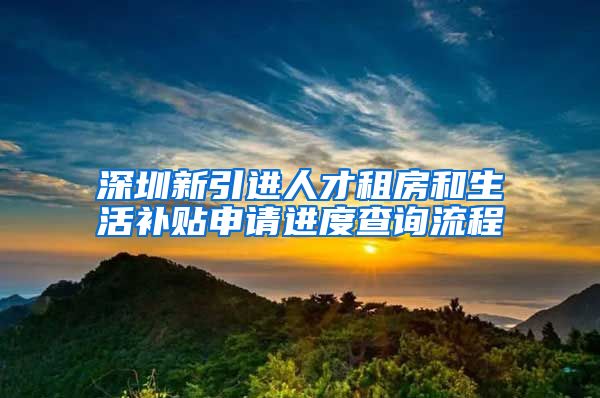 深圳新引进人才租房和生活补贴申请进度查询流程