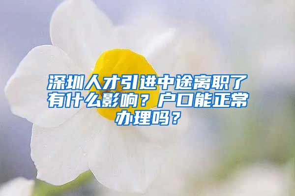 深圳人才引进中途离职了有什么影响？户口能正常办理吗？