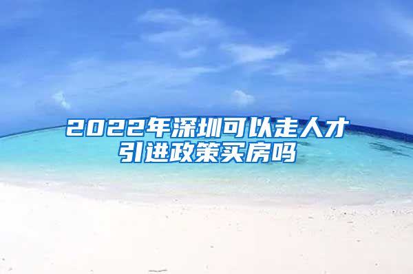 2022年深圳可以走人才引进政策买房吗