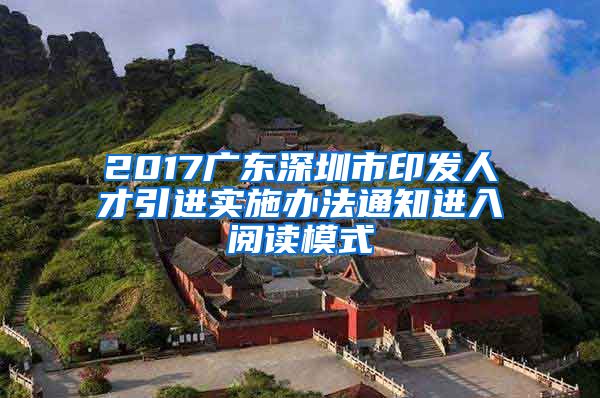 2017广东深圳市印发人才引进实施办法通知进入阅读模式