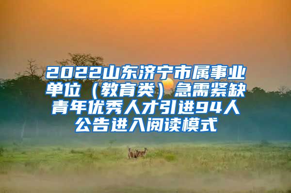 2022山东济宁市属事业单位（教育类）急需紧缺青年优秀人才引进94人公告进入阅读模式