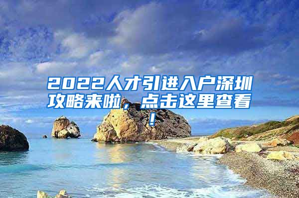 2022人才引进入户深圳攻略来啦，点击这里查看！