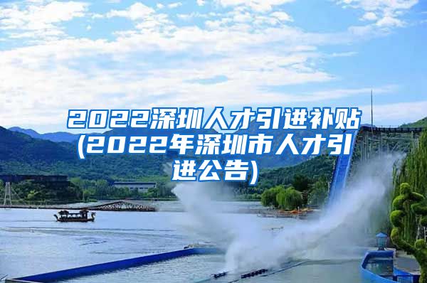 2022深圳人才引进补贴(2022年深圳市人才引进公告)