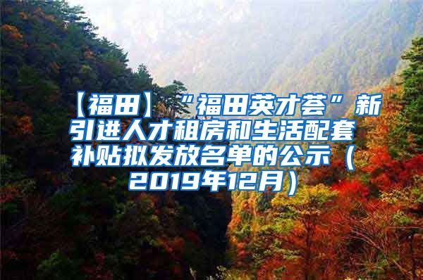 【福田】“福田英才荟”新引进人才租房和生活配套补贴拟发放名单的公示（2019年12月）