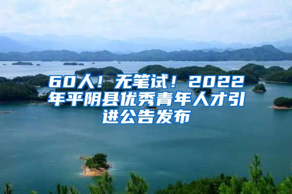 60人！无笔试！2022年平阴县优秀青年人才引进公告发布