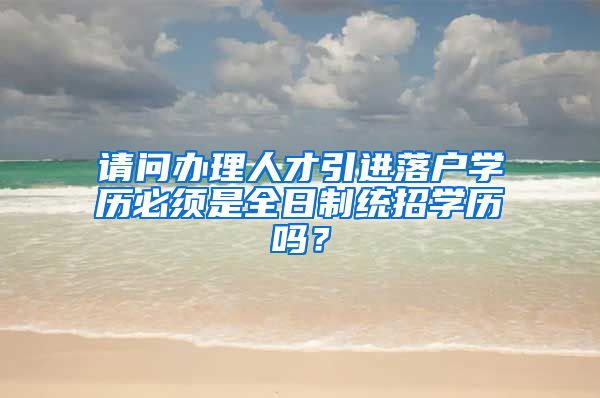 请问办理人才引进落户学历必须是全日制统招学历吗？